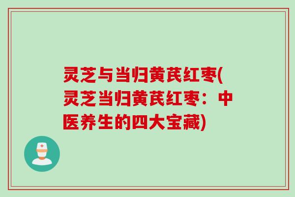 灵芝与当归黄芪红枣(灵芝当归黄芪红枣：中医养生的四大宝藏)