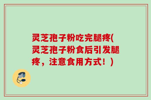 灵芝孢子粉吃完腿疼(灵芝孢子粉食后引发腿疼，注意食用方式！)