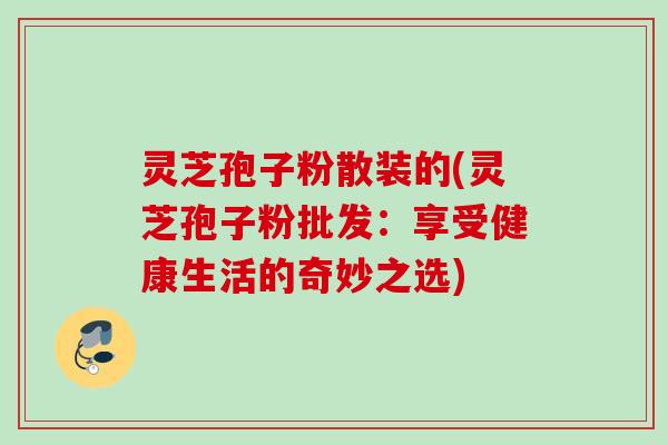 灵芝孢子粉散装的(灵芝孢子粉批发：享受健康生活的奇妙之选)