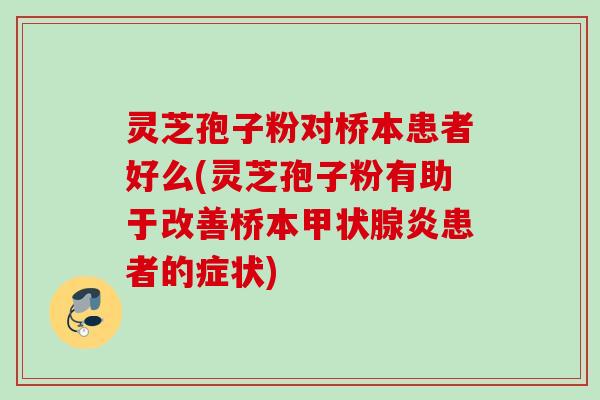 灵芝孢子粉对桥本患者好么(灵芝孢子粉有助于改善桥本甲状腺炎患者的症状)