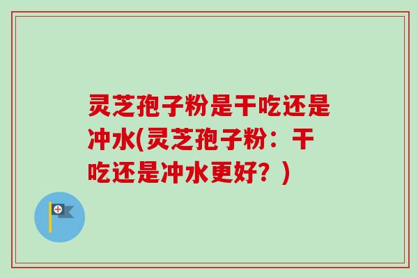 灵芝孢子粉是干吃还是冲水(灵芝孢子粉：干吃还是冲水更好？)
