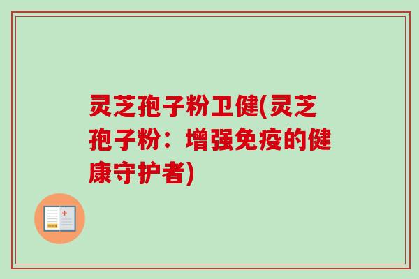 灵芝孢子粉卫健(灵芝孢子粉：增强免疫的健康守护者)