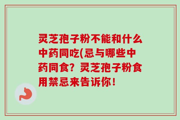 灵芝孢子粉不能和什么中药同吃(忌与哪些中药同食？灵芝孢子粉食用禁忌来告诉你！