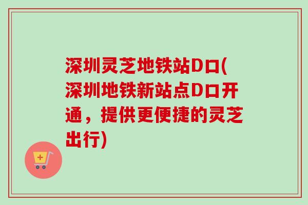 深圳灵芝地铁站D口(深圳地铁新站点D口开通,提供更便捷的灵芝出行) 深圳灵芝地铁站D口(深圳地铁新站点D口开通,提供更便捷的灵芝出行)