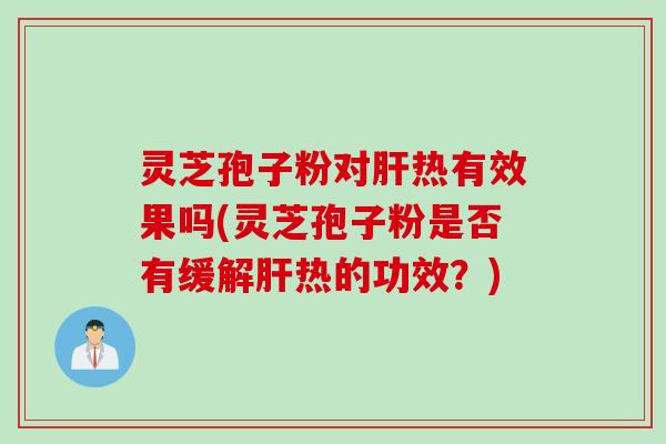 灵芝孢子粉对肝热有效果吗(灵芝孢子粉是否有缓解肝热的功效？)