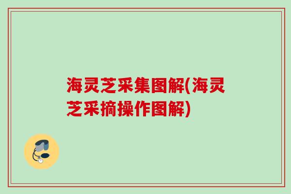 海灵芝采集图解(海灵芝采摘操作图解)