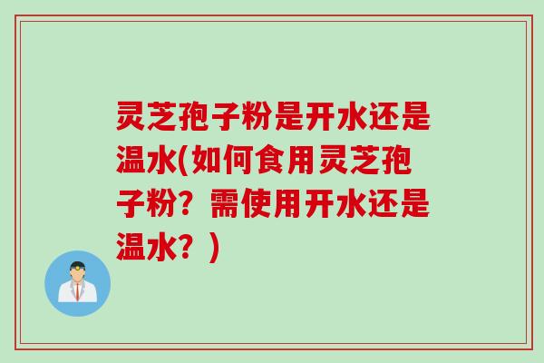 灵芝孢子粉是开水还是温水(如何食用灵芝孢子粉?需使用开水还是温水?) 灵芝孢子粉是开水还是温水(如何食用灵芝孢子粉?需使用开水还是温水?)