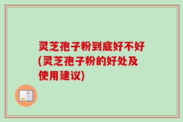 灵芝孢子粉到底好不好(灵芝孢子粉的好处及使用建议)