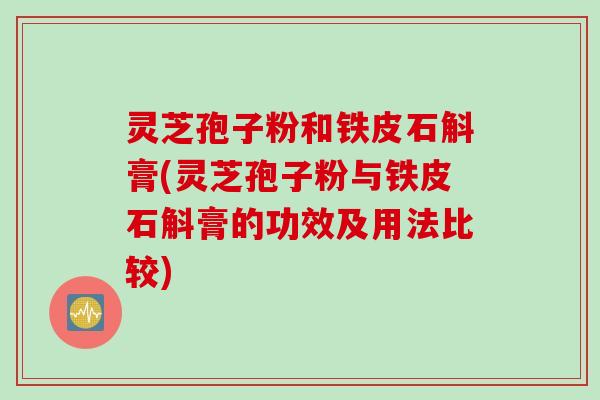 灵芝孢子粉和铁皮石斛膏(灵芝孢子粉与铁皮石斛膏的功效及用法比较)