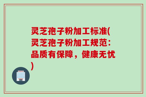 灵芝孢子粉加工标准(灵芝孢子粉加工规范：品质有保障，健康无忧)