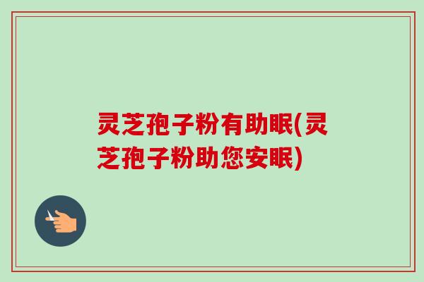 灵芝孢子粉有助眠(灵芝孢子粉助您安眠)