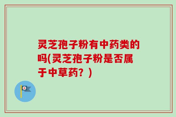 灵芝孢子粉有中药类的吗(灵芝孢子粉是否属于中草药？)