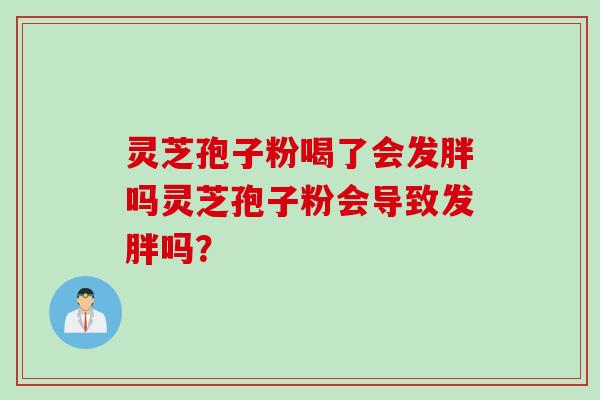 灵芝孢子粉喝了会发胖吗灵芝孢子粉会导致发胖吗？