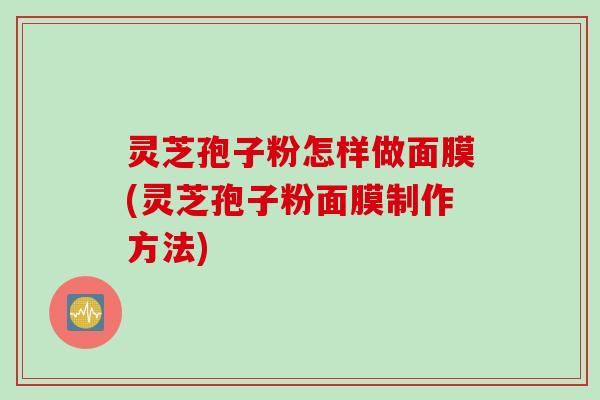 灵芝孢子粉怎样做面膜(灵芝孢子粉面膜制作方法)