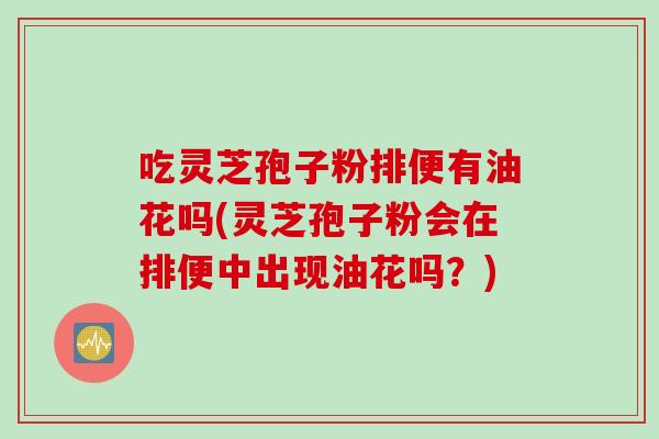 吃灵芝孢子粉排便有油花吗(灵芝孢子粉会在排便中出现油花吗？)
