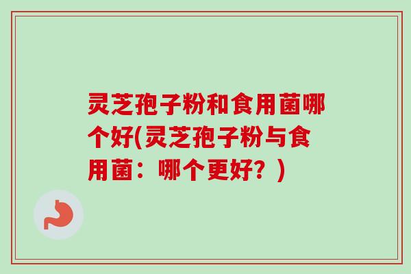 灵芝孢子粉和食用菌哪个好(灵芝孢子粉与食用菌:哪个更好?) 灵芝孢子粉和食用菌哪个好(灵芝孢子粉与食用菌:哪个更好?)