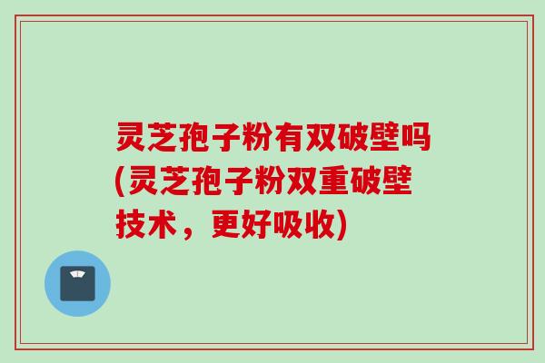 灵芝孢子粉有双破壁吗(灵芝孢子粉双重破壁技术，更好吸收)