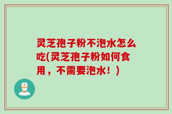 灵芝孢子粉不泡水怎么吃(灵芝孢子粉如何食用，不需要泡水！)