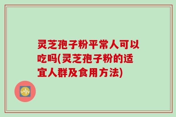 灵芝孢子粉平常人可以吃吗(灵芝孢子粉的适宜人群及食用方法)