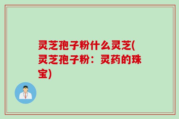 灵芝孢子粉什么灵芝(灵芝孢子粉：灵药的珠宝)