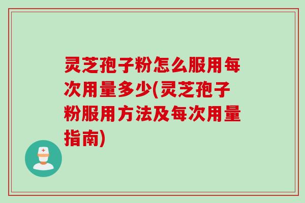 灵芝孢子粉怎么服用每次用量多少(灵芝孢子粉服用方法及每次用量指南)