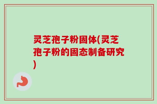 灵芝孢子粉固体(灵芝孢子粉的固态制备研究)