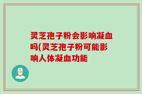 灵芝孢子粉会影响凝血吗(灵芝孢子粉可能影响人体凝血功能