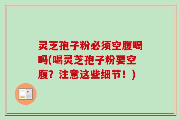 灵芝孢子粉必须空腹喝吗(喝灵芝孢子粉要空腹？注意这些细节！)