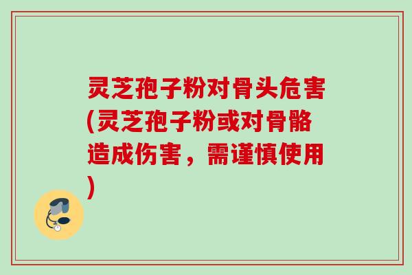 灵芝孢子粉对骨头危害(灵芝孢子粉或对骨骼造成伤害，需谨慎使用)