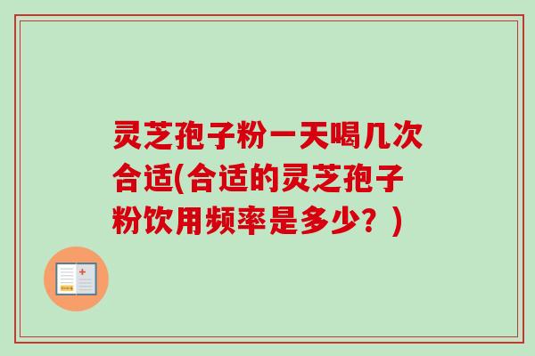 灵芝孢子粉一天喝几次合适(合适的灵芝孢子粉饮用频率是多少？)