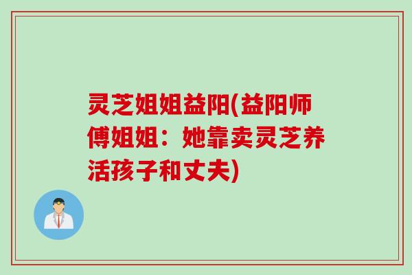 灵芝姐姐益阳(益阳师傅姐姐：她靠卖灵芝养活孩子和丈夫)