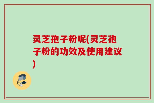 灵芝孢子粉呢(灵芝孢子粉的功效及使用建议) 灵芝孢子粉呢(灵芝孢子粉的功效及使用建议)