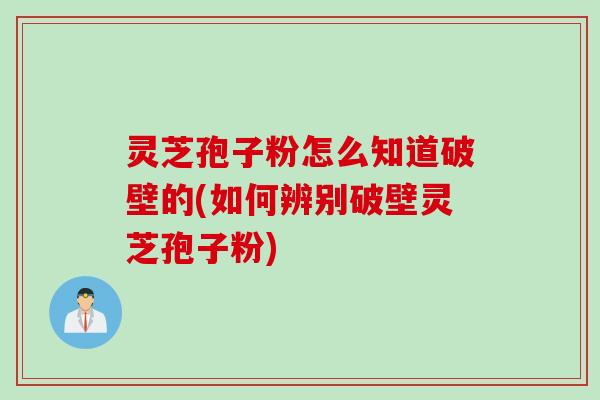 灵芝孢子粉怎么知道破壁的(如何辨别破壁灵芝孢子粉)