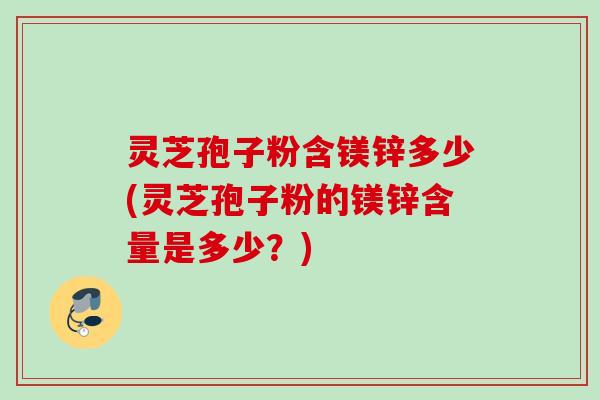 灵芝孢子粉含镁锌多少(灵芝孢子粉的镁锌含量是多少？)
