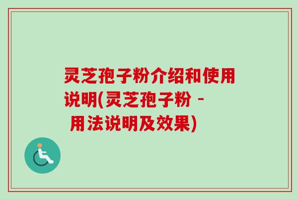 灵芝孢子粉介绍和使用说明(灵芝孢子粉 - 用法说明及效果)