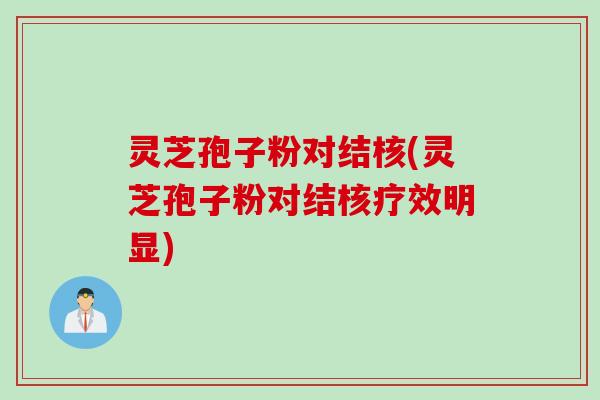 灵芝孢子粉对结核(灵芝孢子粉对结核疗效明显)