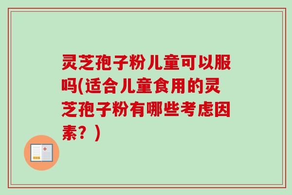 灵芝孢子粉儿童可以服吗(适合儿童食用的灵芝孢子粉有哪些考虑因素？)