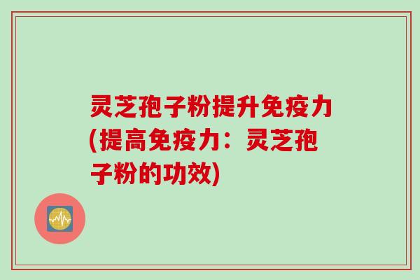 灵芝孢子粉提升免疫力(提高免疫力：灵芝孢子粉的功效)