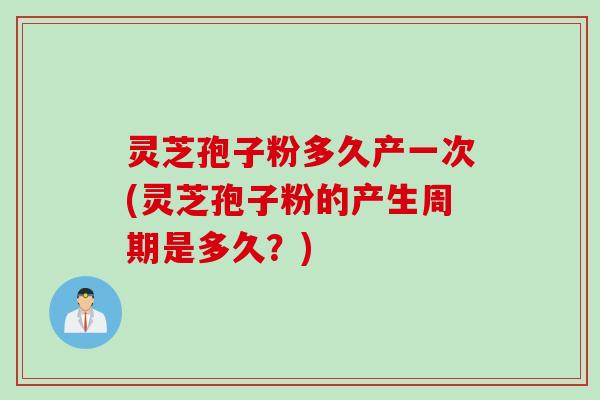 灵芝孢子粉多久产一次(灵芝孢子粉的产生周期是多久？)