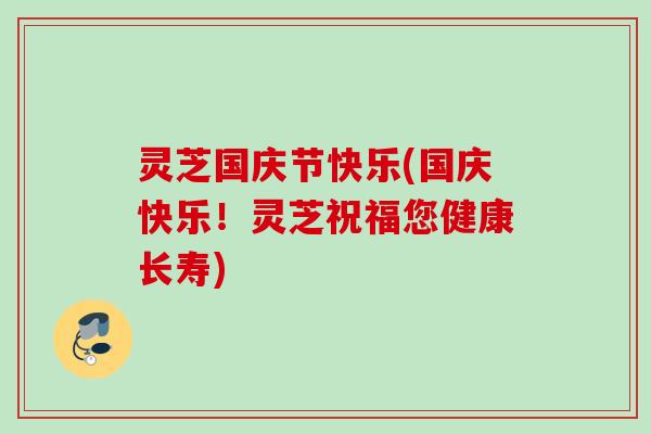灵芝国庆节快乐(国庆快乐!灵芝祝福您健康长寿) 灵芝国庆节快乐(国庆快乐!灵芝祝福您健康长寿)