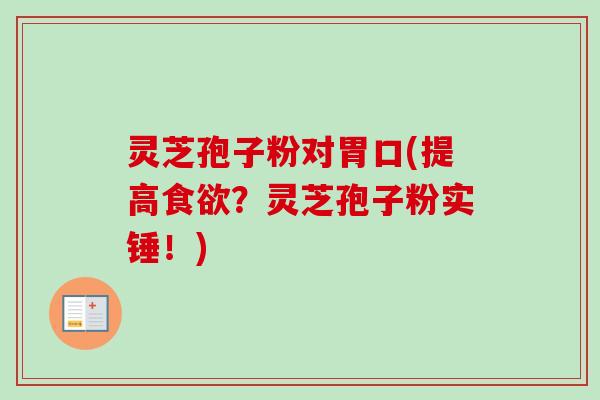 灵芝孢子粉对胃口(提高?灵芝孢子粉实锤!) 灵芝孢子粉对胃口(提高?灵芝孢子粉实锤!)