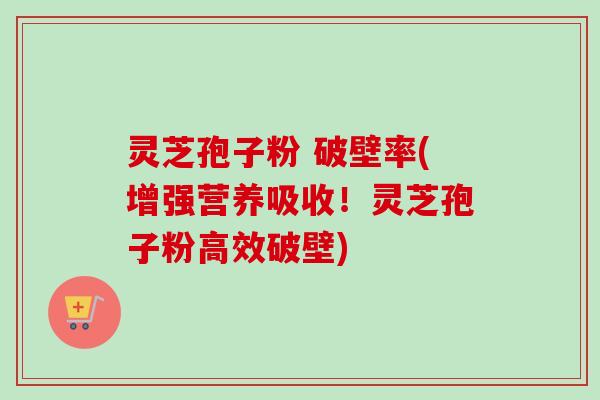 灵芝孢子粉 破壁率(增强营养吸收!灵芝孢子粉高效破壁) 灵芝孢子粉 破壁率(增强营养吸收!灵芝孢子粉高效破壁)