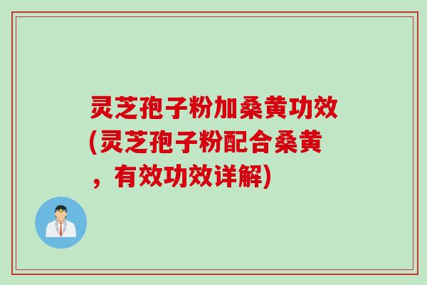 灵芝孢子粉加桑黄功效(灵芝孢子粉配合桑黄，有效功效详解)