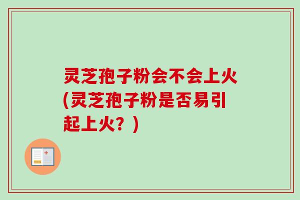 灵芝孢子粉会不会上火(灵芝孢子粉是否易引起上火？)