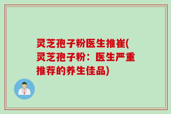 灵芝孢子粉医生推崔(灵芝孢子粉：医生严重推荐的养生佳品)