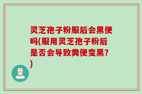 灵芝孢子粉服后会黑便吗(服用灵芝孢子粉后是否会导致粪便变黑？)