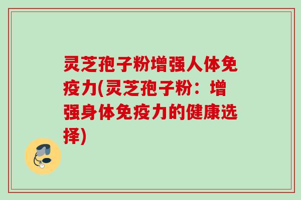 灵芝孢子粉增强人体免疫力(灵芝孢子粉：增强身体免疫力的健康选择)