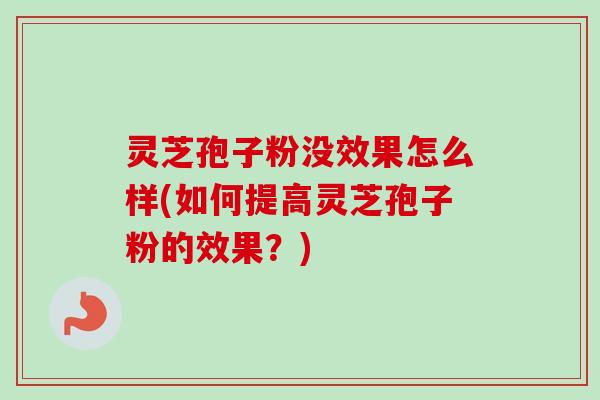 灵芝孢子粉没效果怎么样(如何提高灵芝孢子粉的效果？)