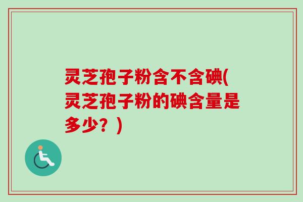 灵芝孢子粉含不含碘(灵芝孢子粉的碘含量是多少？)