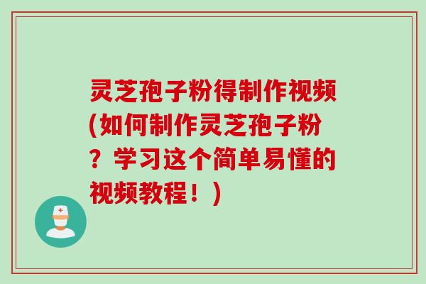 灵芝孢子粉得制作视频(如何制作灵芝孢子粉？学习这个简单易懂的视频教程！)